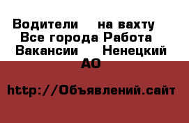 Водители BC на вахту. - Все города Работа » Вакансии   . Ненецкий АО